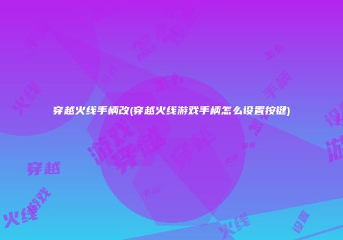 穿越火线手柄改(穿越火线游戏手柄怎么设置按键)