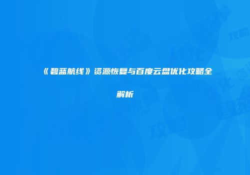 《碧蓝航线》资源恢复与百度云盘优化攻略全解析