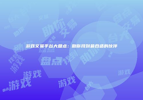 游戏交易平台大盘点：助你找到最合适的伙伴