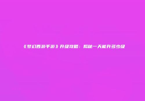 《梦幻西游手游》升级攻略：揭秘一天能升多少级