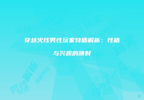 穿越火线男性玩家特质解析：性格与兴趣的映射
