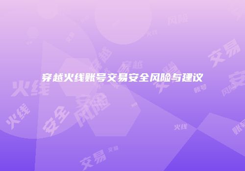 穿越火线账号交易安全风险与建议