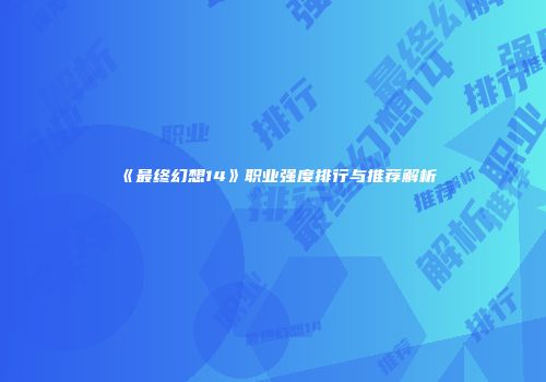 《最终幻想14》职业强度排行与推荐解析