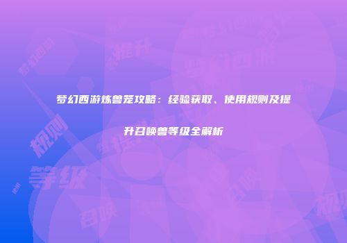 梦幻西游炼兽笼攻略：经验获取、使用规则及提升召唤兽等级全解析