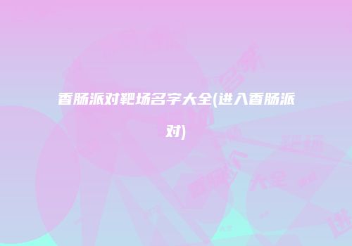 香肠派对靶场名字大全(进入香肠派对)