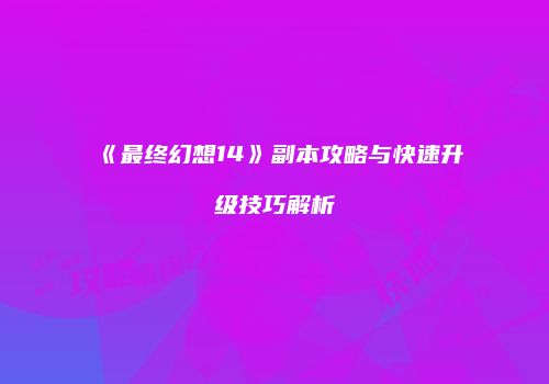 《最终幻想14》副本攻略与快速升级技巧解析
