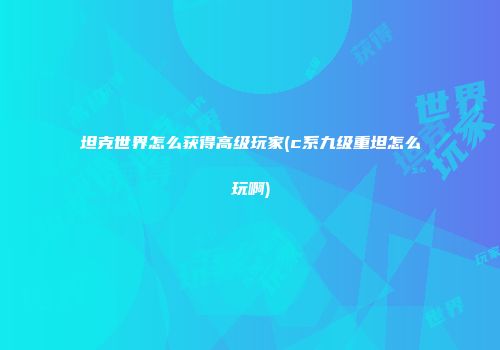 坦克世界怎么获得高级玩家(c系九级重坦怎么玩啊)
