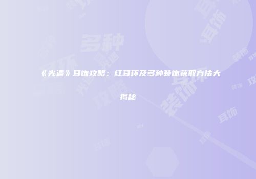 《光遇》耳饰攻略：红耳环及多种装饰获取方法大揭秘
