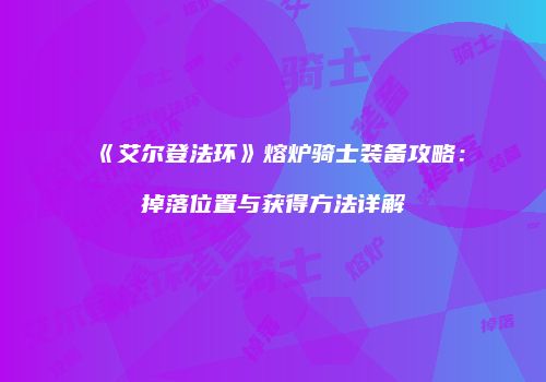 《艾尔登法环》熔炉骑士装备攻略：掉落位置与获得方法详解