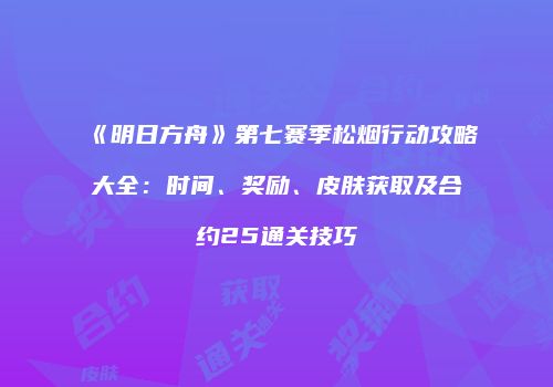 《明日方舟》第七赛季松烟行动攻略大全：时间、奖励、皮肤获取及合约25通关技巧