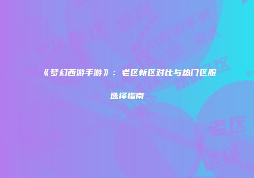 《梦幻西游手游》：老区新区对比与热门区服选择指南