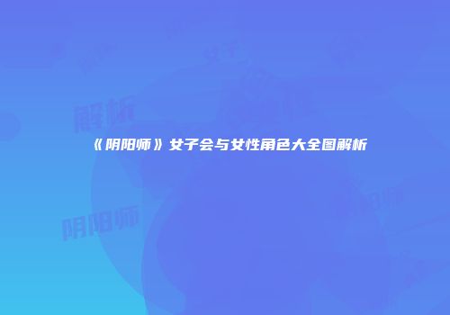 《阴阳师》女子会与女性角色大全图解析
