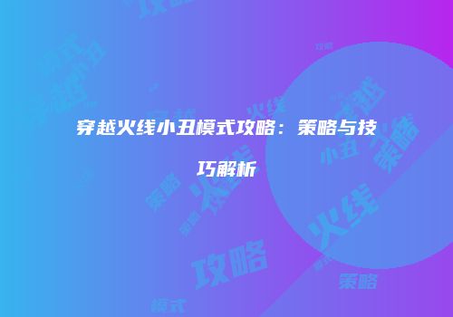 穿越火线小丑模式攻略：策略与技巧解析