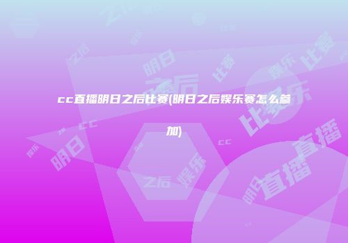 cc直播明日之后比赛(明日之后娱乐赛怎么参加)