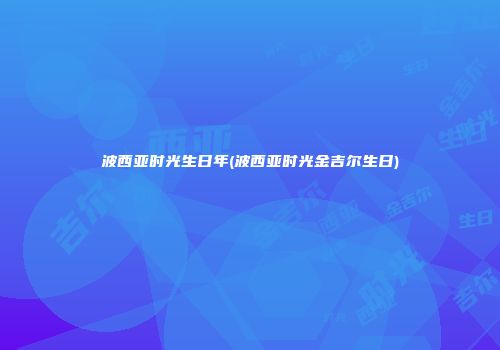 波西亚时光生日年(波西亚时光金吉尔生日)