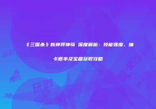 《三国杀》新神将神荀彧深度解析：技能强度、抽卡概率及宝箱获取攻略