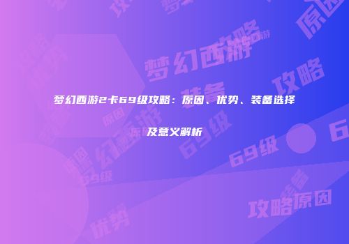 梦幻西游2卡69级攻略：原因、优势、装备选择及意义解析