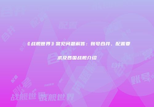 《战舰世界》常见问题解答：账号合并、配置要求及各国战舰介绍