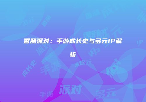 香肠派对：手游成长史与多元IP解析
