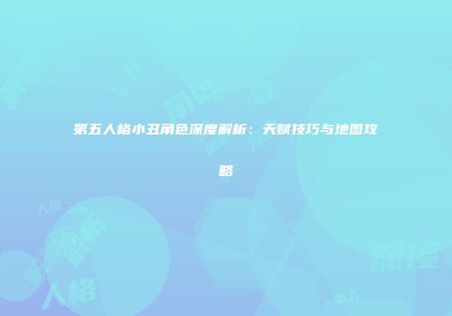 第五人格小丑角色深度解析：天赋技巧与地图攻略
