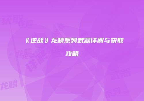 《逆战》龙鳞系列武器详解与获取攻略