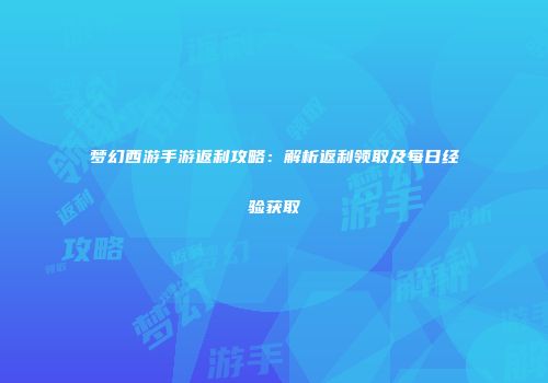 梦幻西游手游返利攻略：解析返利领取及每日经验获取