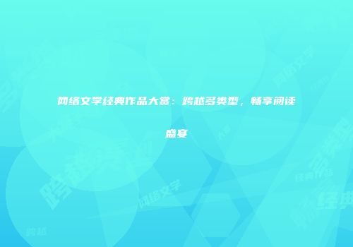 网络文学经典作品大赏：跨越多类型，畅享阅读盛宴