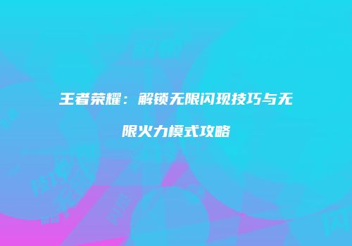 王者荣耀：解锁无限闪现技巧与无限火力模式攻略