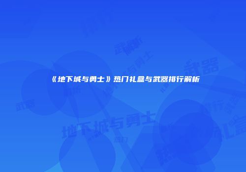 《地下城与勇士》热门礼盒与武器排行解析