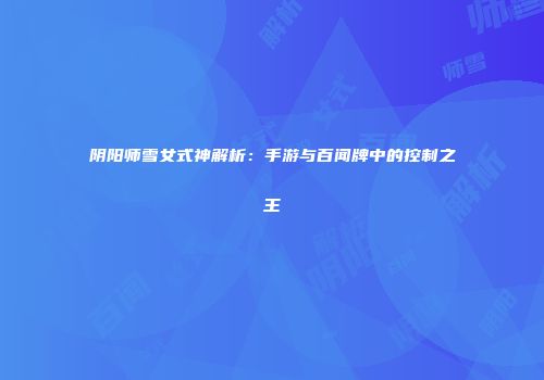 阴阳师雪女式神解析：手游与百闻牌中的控制之王