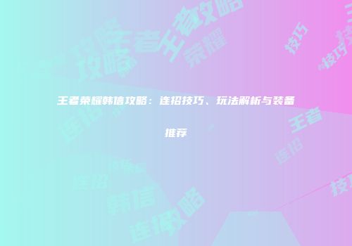王者荣耀韩信攻略：连招技巧、玩法解析与装备推荐