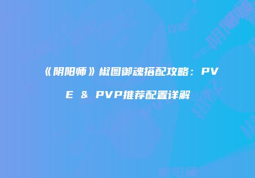 《阴阳师》椒图御魂搭配攻略：PVE & PVP推荐配置详解