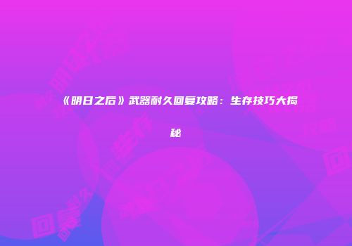 《明日之后》武器耐久回复攻略：生存技巧大揭秘