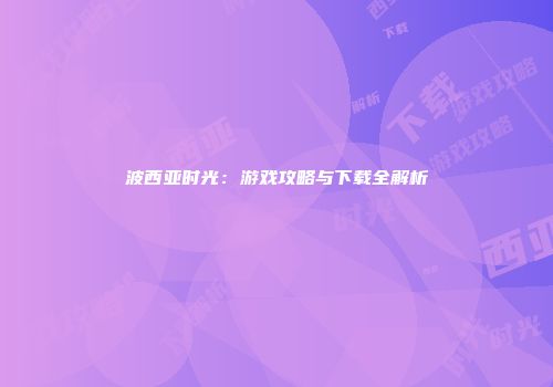 波西亚时光：游戏攻略与下载全解析