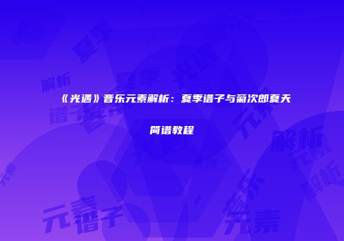 《光遇》音乐元素解析：夏季谱子与菊次郎夏天简谱教程
