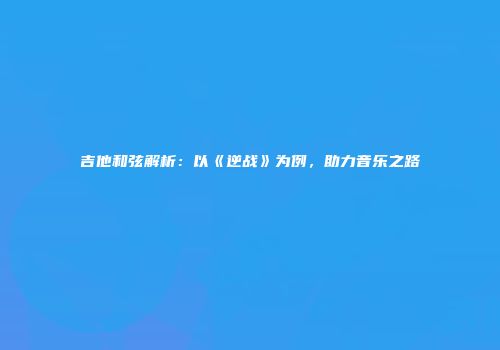 吉他和弦解析：以《逆战》为例，助力音乐之路