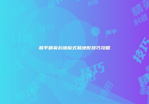 和平精英斜坡模式和地形技巧攻略
