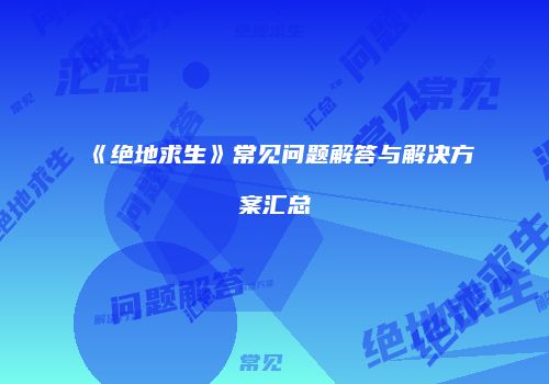 《绝地求生》常见问题解答与解决方案汇总