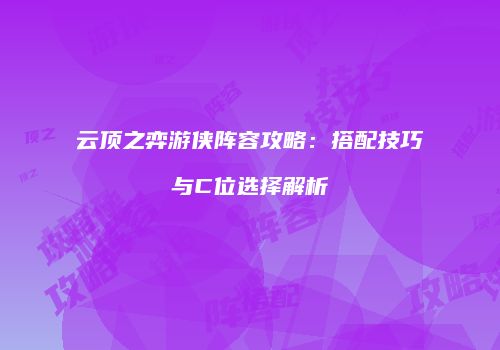 云顶之弈游侠阵容攻略：搭配技巧与C位选择解析