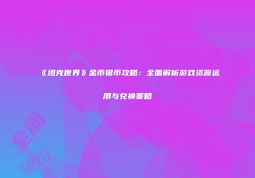 《坦克世界》金币银币攻略：全面解析游戏资源运用与兑换策略