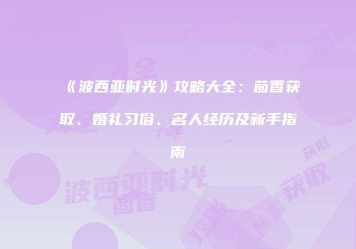 《波西亚时光》攻略大全：茴香获取、婚礼习俗、名人经历及新手指南