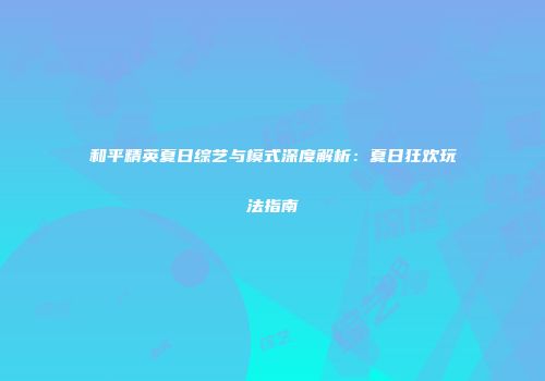 和平精英夏日综艺与模式深度解析：夏日狂欢玩法指南