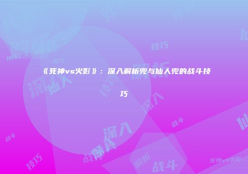 《死神vs火影》：深入解析兜与仙人兜的战斗技巧