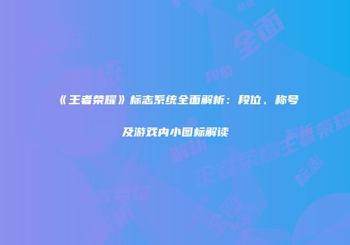 《王者荣耀》标志系统全面解析：段位、称号及游戏内小图标解读