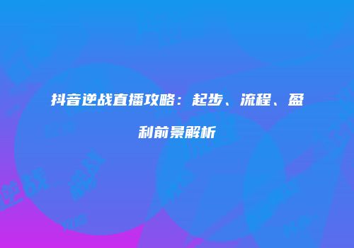 抖音逆战直播攻略：起步、流程、盈利前景解析