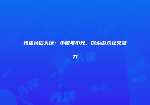 光遇情侣头像：小微与小光，探索游戏社交魅力