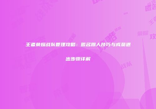 王者荣耀战队管理攻略：匿名踢人技巧与成员退出步骤详解