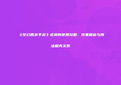 《梦幻西游手游》虎翼阵使用攻略：效果解析与阵法相克关系