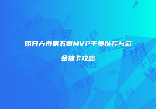 明日方舟第五章MVP干员推荐与氪金抽卡攻略