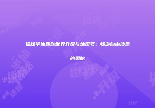 揭秘半仙迷你世界升级与地图号：畅游自由沙盒的奥秘